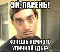 эй, парень! хочешь немного уличной еды?