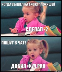 когда вышел на троих плохишей сделал -2 пишут в чате добил фуу,рак