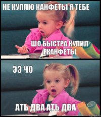 НЕ КУПЛЮ КАНФЕТЫ Я ТЕБЕ ШО БЫСТРА КУПИЛ ЕКАНФЕТЫ ЭЭ ЧО АТЬ ДВА АТЬ ДВА