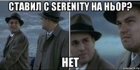 ставил с serenity на ньор? нет