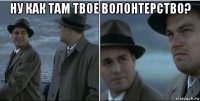 ну как там твое волонтерство? 