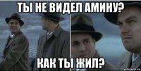 ты не видел амину? как ты жил?