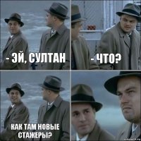 - Эй, Султан - Что? Как там новые стажеры? 