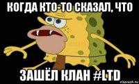 когда кто-то сказал, что зашёл клан #ltd