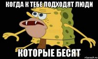 когда к тебе подходят люди которые бесят