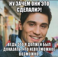 ну зачем они это сделали?! ведь это я должен был доказать, что невозможное возможно.