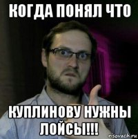 когда понял что куплинову нужны лойсы!!!