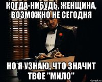 когда-нибудь, женщина, возможно не сегодня но я узнаю, что значит твое "мило"