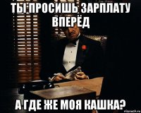 ты просишь зарплату вперёд а где же моя кашка?