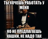 ты хочешь работать у меня но не предлагаешь кашки, не надо так