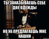 ты заказываешь себе две одежды но не предлагаешь мне кашки