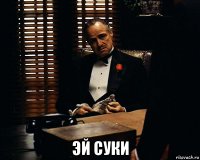  эй суки