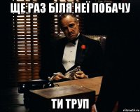 ще раз біля неї побачу ти труп