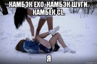 камбэк exo. камбэк шуги. камбек cl. я