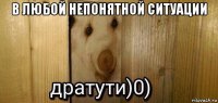 в любой непонятной ситуации 