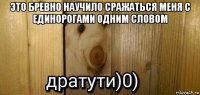 это бревно научило сражаться меня с единорогами одним словом 