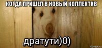 когда пришел в новый коллектив 