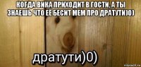 когда вика приходит в гости, а ты знаешь что её бесит мем про дратути)0) 