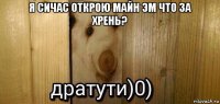 я сичас открою майн эм что за хрень? 