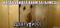 когда увидел boom'sа (бумса) т