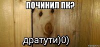 починил пк? 