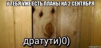 у тебя уже есть планы на 2 сентября 