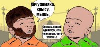 Хочу хомяка, крысу, мышь. Слышь, пацан, иди нахуй, сам не знаешь, чего хочешь!