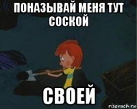 поназывай меня тут соской своей