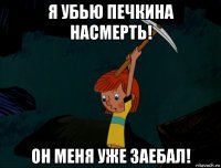 я убью печкина насмерть! он меня уже заебал!