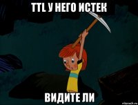 ttl у него истек видите ли