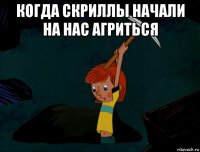 когда скриллы начали на нас агриться 