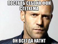 поставь себе на фон стетхема он всегда катит