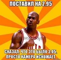 поставил на 2.95 сказал, что это было 3.05, просто камера искожает
