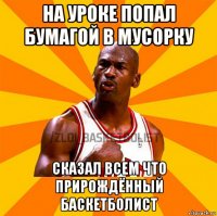 на уроке попал бумагой в мусорку сказал всем что прирождённый баскетболист