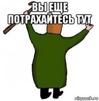 вы еще потрахайтесь тут 