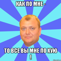 как по мне - то все вы мне по хую !