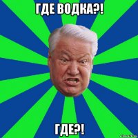 где водка?! где?!
