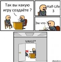 Так вы какую игру создаёте ? Half-Life 3 Эм что ? VAVLE®