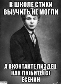 в школе стихи выучить не могли а вконтакте пиздец как любите (с) есенин