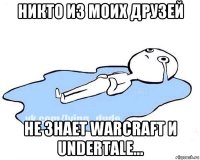 никто из моих друзей не знает warcraft и undertale...