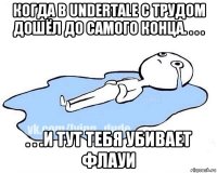 когда в undertale с трудом дошёл до самого конца. . . . . . .и тут тебя убивает флауи