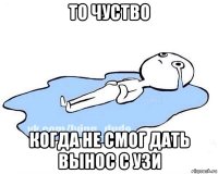 то чуство когда не смог дать вынос с узи