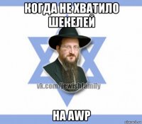 когда не хватило шекелей на awp