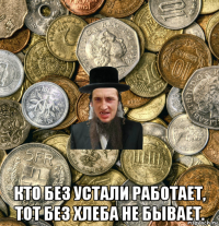  кто без устали работает, тот без хлеба не бывает.