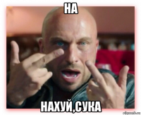 на нахуй,сука