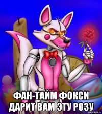  фан-тайм фокси дарит вам эту розу