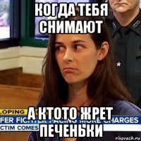 когда тебя снимают а ктото жрет печеньки