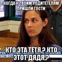 когда к твоим родитетелям пришли гости кто эта тётя,? кто этот дядя,?