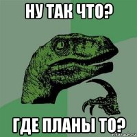 ну так что? где планы то?