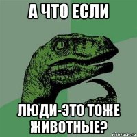 а что если люди-это тоже животные?